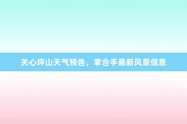 关心坪山天气预告，掌合手最新风景信息