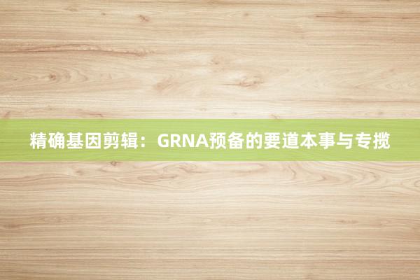 精确基因剪辑：GRNA预备的要道本事与专揽